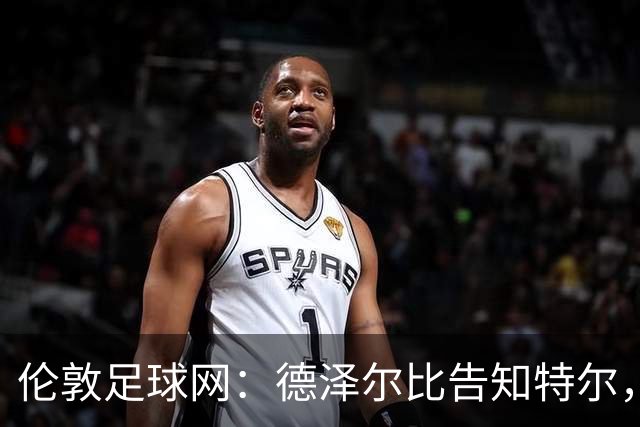 伦敦足球网：德泽尔比告知特尔，他下赛季将会得到重用