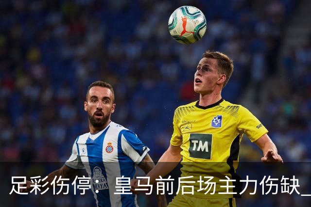 足彩伤停：皇马前后场主力伤缺 诺丁汉前场受损